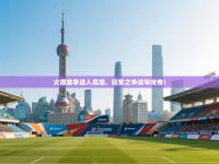 火爆赛季进入高潮，冠军之争续写传奇！