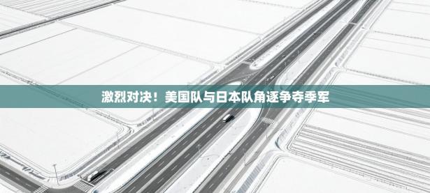 激烈对决！美国队与日本队角逐争夺季军