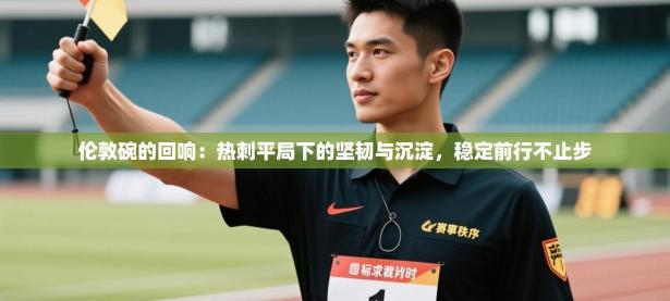 伦敦碗的回响：热刺平局下的坚韧与沉淀，稳定前行不止步