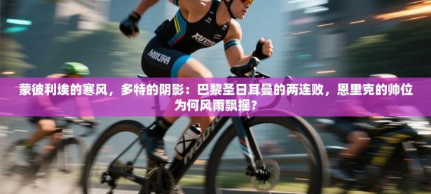 蒙彼利埃的寒风，多特的阴影：巴黎圣日耳曼的两连败，恩里克的帅位为何风雨飘摇？