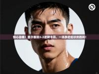 惊心动魄！里尔客场3-2逆转卡昂，一场跌宕起伏的胜利！