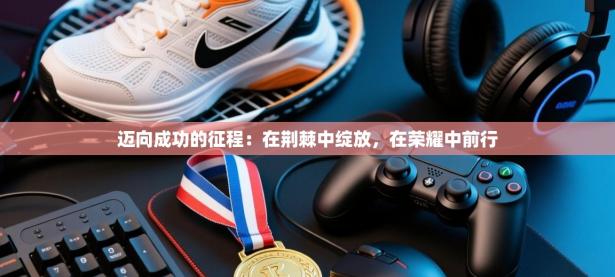 迈向成功的征程：在荆棘中绽放，在荣耀中前行