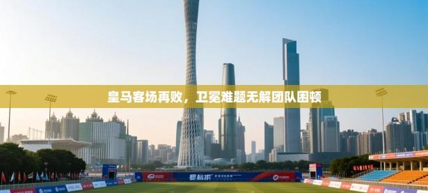 皇马客场再败，卫冕难题无解团队困顿