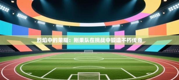 烈焰中的荣耀：刚果队在挑战中锻造不朽传奇