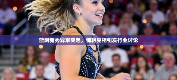 篮网新秀异军突起，惊艳亮相引发行业讨论