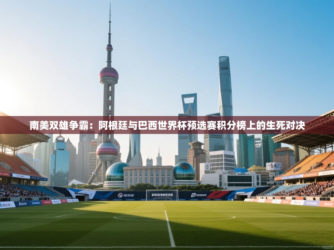 南美双雄争霸:阿根廷与巴西世界杯预选赛积分榜上的生死对决 第2张