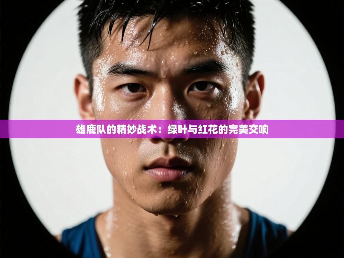 雄鹿队的精妙战术：绿叶与红花的完美交响  第1张