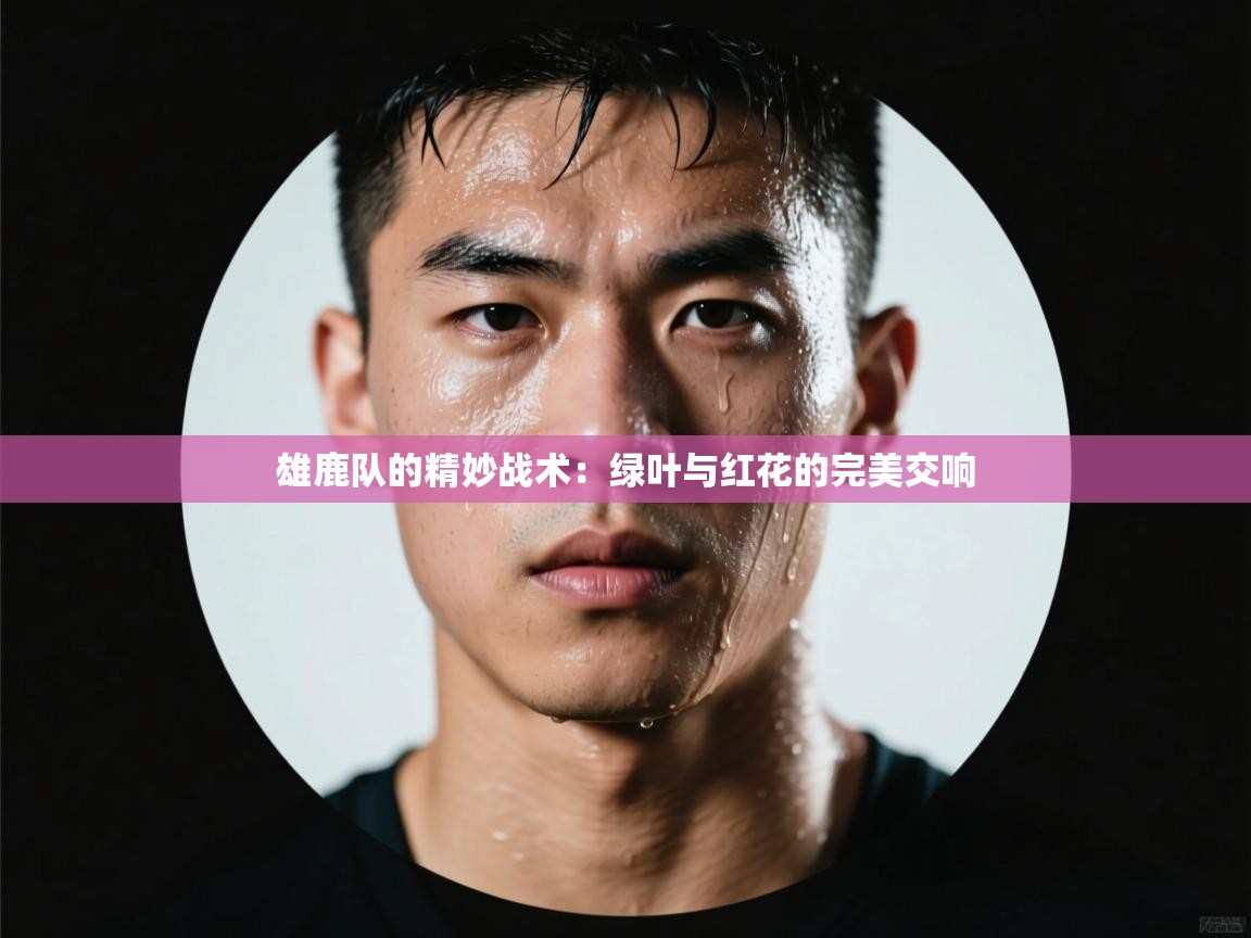 雄鹿队的精妙战术：绿叶与红花的完美交响  第2张